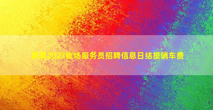 昆明2023夜场服务员招聘信息日结报销车费